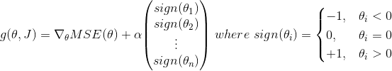 g(\theta,J)=\nabla_{\theta}MSE(\theta)+ \alpha{\left(\begin{matrix} sign(\theta_1)\\ sign(\theta_2)\\ \vdots \\ sign(\theta_n)\\ \end{matrix}\right)}\ where\ sign(\theta_i)= \begin{cases} -1, &\theta_i<0 \\ 0, &\theta_i=0 \\ +1,&\theta_i>0 \\ \end{cases}
